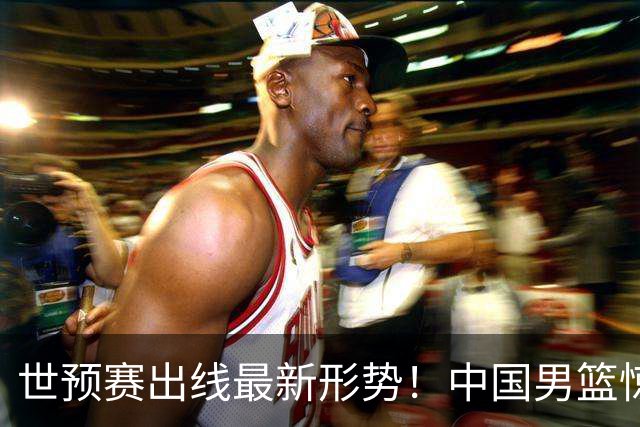 世预赛出线最新形势！中国男篮惊险晋级，日韩疑似默契球，中国台北男篮被做掉！