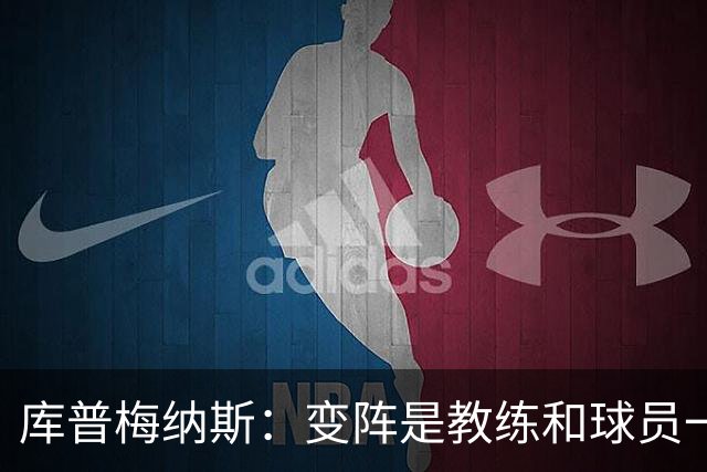 库普梅纳斯：变阵是教练和球员一起商量出来的；90分钟我们还领先