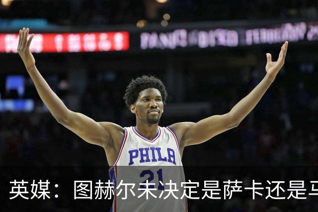 英媒：图赫尔未决定是萨卡还是马杜埃凯首发，中卫斯通斯搭孔萨
