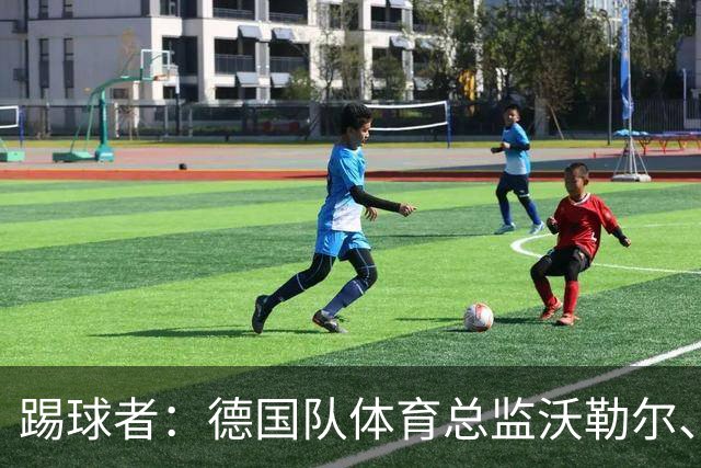 踢球者：德国队体育总监沃勒尔、总经理雷蒂希也可能离职